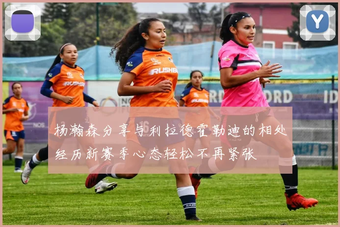杨瀚森分享与利拉德霍勒迪的相处经历新赛季心态轻松不再紧张