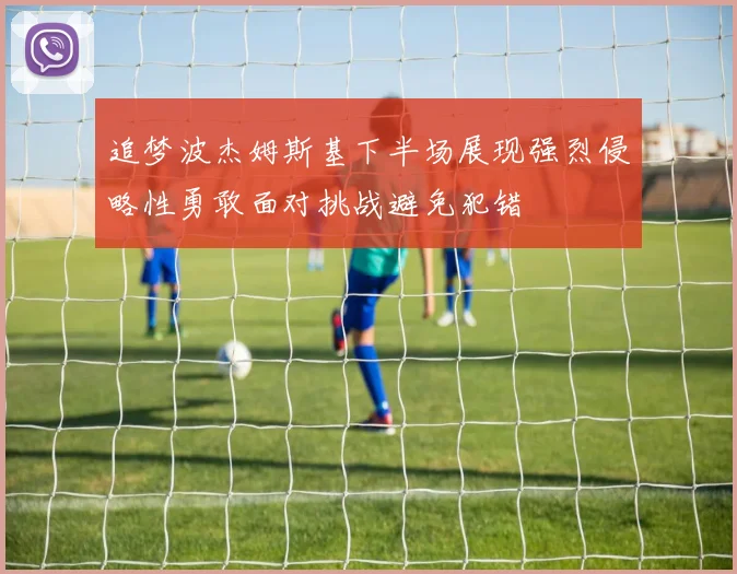 追梦波杰姆斯基下半场展现强烈侵略性勇敢面对挑战避免犯错