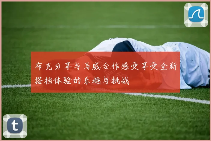 布克分享与马威合作感受享受全新搭档体验的乐趣与挑战