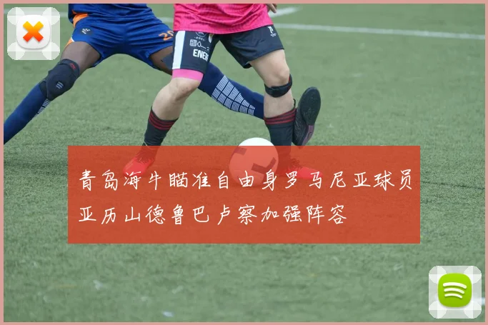青岛海牛瞄准自由身罗马尼亚球员亚历山德鲁巴卢察加强阵容