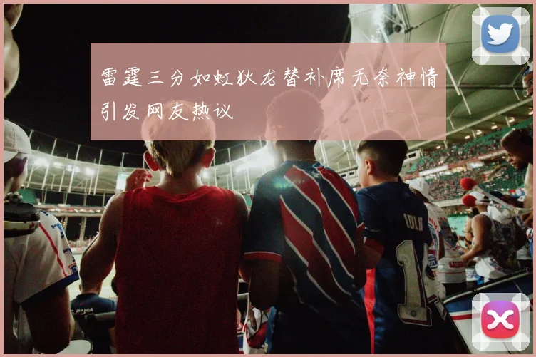 雷霆三分如虹狄龙替补席无奈神情引发网友热议