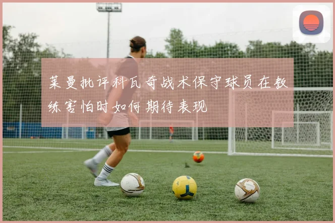 莱曼批评科瓦奇战术保守球员在教练害怕时如何期待表现