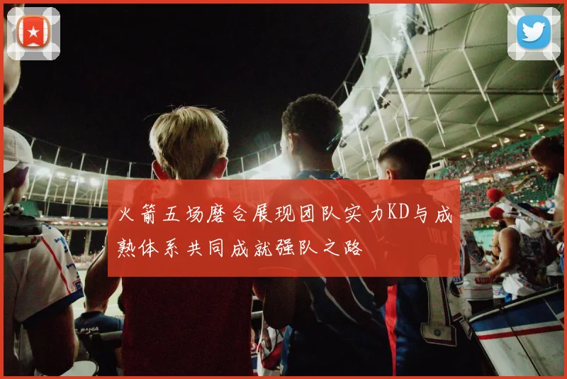 火箭五场磨合展现团队实力KD与成熟体系共同成就强队之路