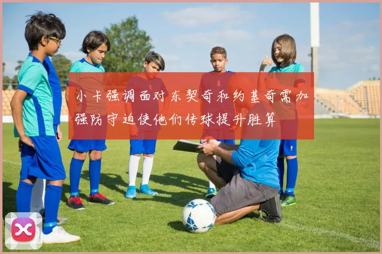 小卡强调面对东契奇和约基奇需加强防守迫使他们传球提升胜算
