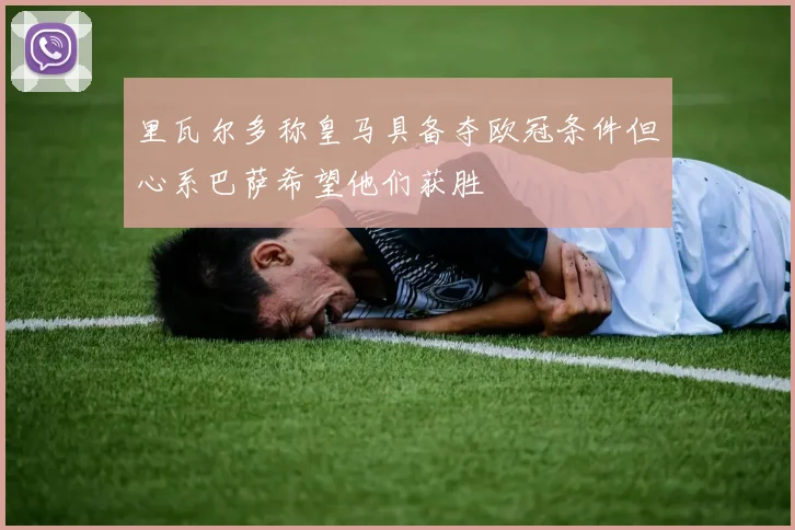 里瓦尔多称皇马具备夺欧冠条件但心系巴萨希望他们获胜