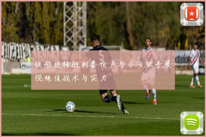 快船逆转胜利泰伦卢与小卡联手展现绝佳战术与实力