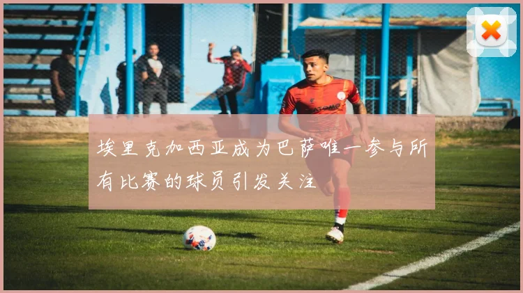 埃里克加西亚成为巴萨唯一参与所有比赛的球员引发关注