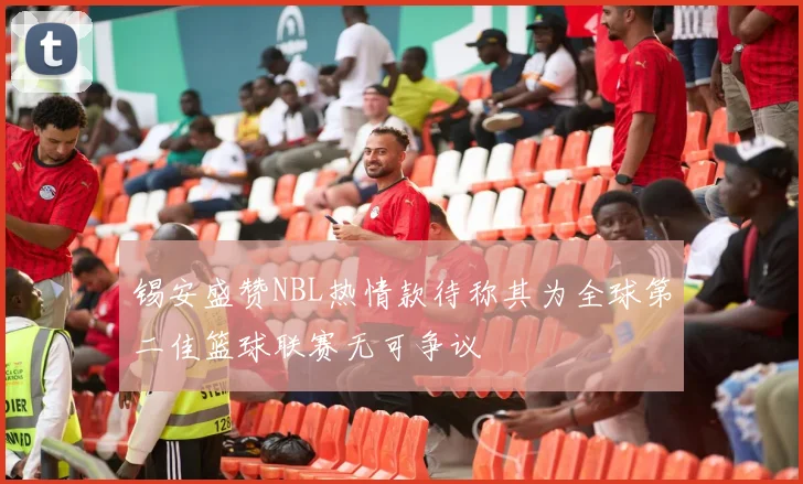 锡安盛赞NBL热情款待称其为全球第二佳篮球联赛无可争议