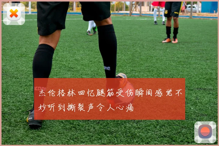 杰伦格林回忆腿筋受伤瞬间感觉不妙听到撕裂声令人心痛