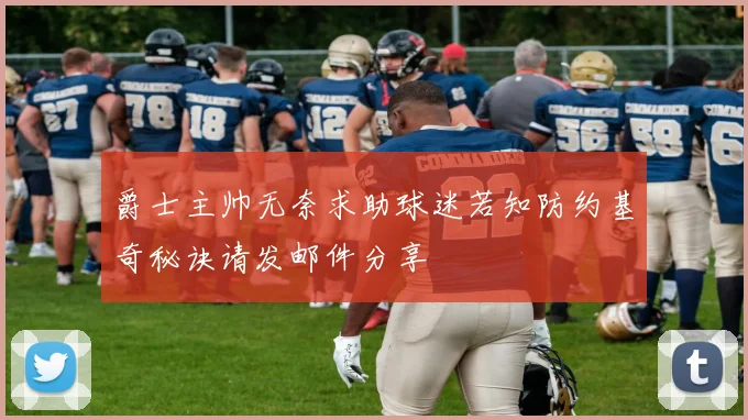 爵士主帅无奈求助球迷若知防约基奇秘诀请发邮件分享