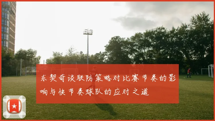 东契奇谈联防策略对比赛节奏的影响与快节奏球队的应对之道