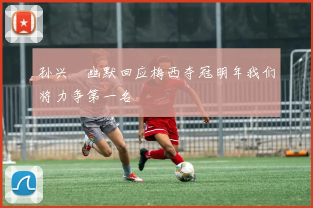 孙兴慜幽默回应梅西夺冠明年我们将力争第一名