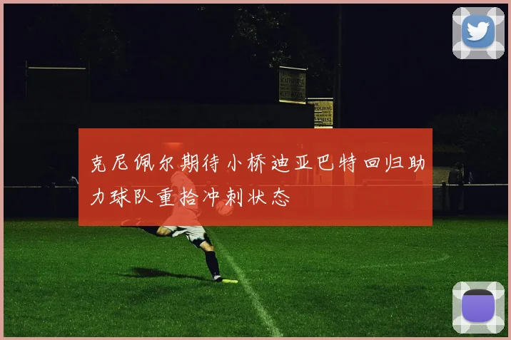 克尼佩尔期待小桥迪亚巴特回归助力球队重拾冲刺状态