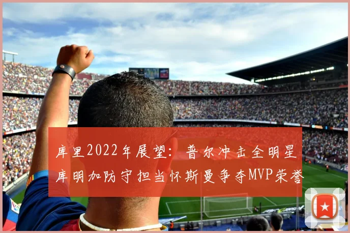 库里2022年展望：普尔冲击全明星库明加防守担当怀斯曼争夺MVP荣誉