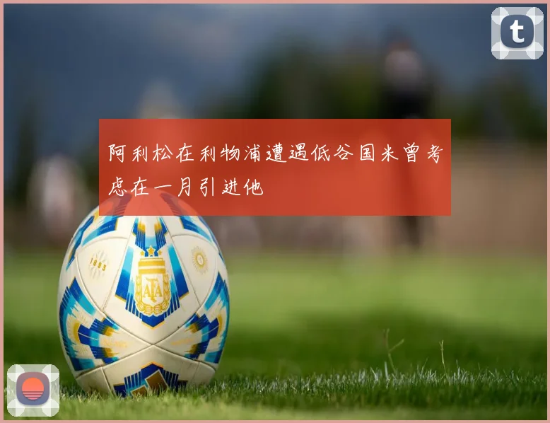 阿利松在利物浦遭遇低谷国米曾考虑在一月引进他