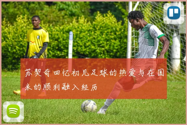 苏契奇回忆初见足球的热爱与在国米的顺利融入经历