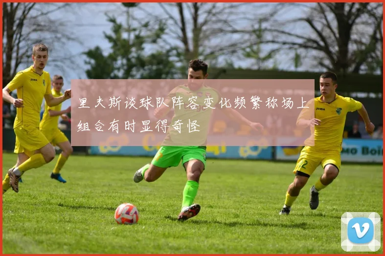 里夫斯谈球队阵容变化频繁称场上组合有时显得奇怪