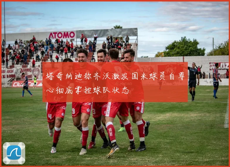 塔奇纳迪称齐沃激发国米球员自尊心彻底掌控球队状态
