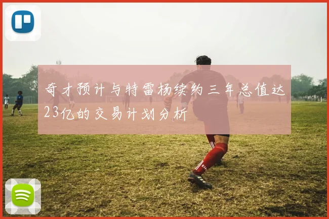 奇才预计与特雷杨续约三年总值达23亿的交易计划分析