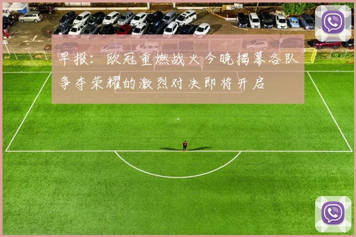 早报：欧冠重燃战火今晚揭幕各队争夺荣耀的激烈对决即将开启