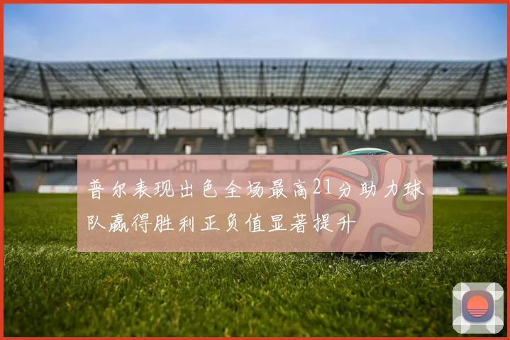 普尔表现出色全场最高21分助力球队赢得胜利正负值显著提升